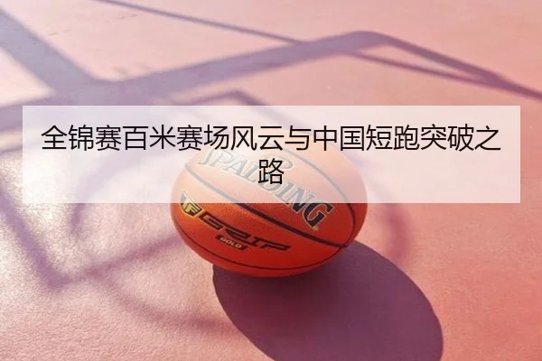 全锦赛百米赛场风云与中国短跑突破之路